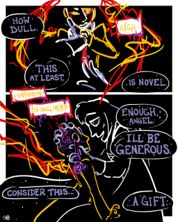 blasphemy - 4 Panel 1. The Headmaster's POV. "How dull." Leonardo tugs at the Headmaster's grip on his neck ineffectually, groaning. The Headmaster's free hand probes at the bleeding, oozing wound in Leonardo's chest. "This, at least, is novel." Panel 2. Leonardo's speech balloons are dripping slightly with more purple goop. "U-unhand me - You - You'll never -" The Headmaster interrupts him, leaning in with a faint smile. "Enough, angel. I'll be generous." He cups Leonardo's head in his hands; Leonardo's wings and arms go rigid. The Headmaster continues: "Consider this... a gift."