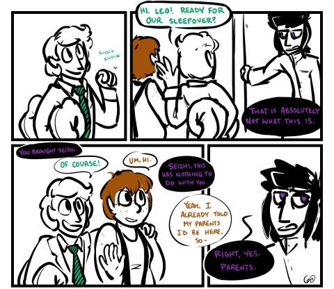 nightmare sleepover 1 Panel 1. Chuubo, a sleeping bag under one arm, knocks. Panel 2. Leonardo answers the door, looking resigned. Seizhi is there also. Chuubo waves. "Hi Leo! Ready for our sleepover?" Leonardo: "That is absolutely not what this is." Panel 2. Leonardo, from off panel: "You brought Seizhi." Chuubo puts an arm around Seizhi, who waves timidly. Chuubo: "Of course!" Seizhi: "Um, hi." Leonardo: "Seizhi, this has nothing to do with you." Seizhi: "Yeah, I already told my parents I'd be here, so -" Panel 4. Leonardo rolls his eyes. "Right, yes. Parents."